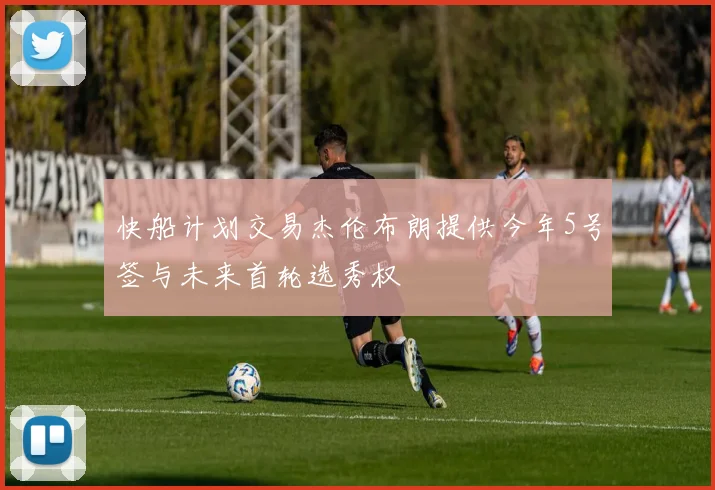 快船计划交易杰伦布朗提供今年5号签与未来首轮选秀权