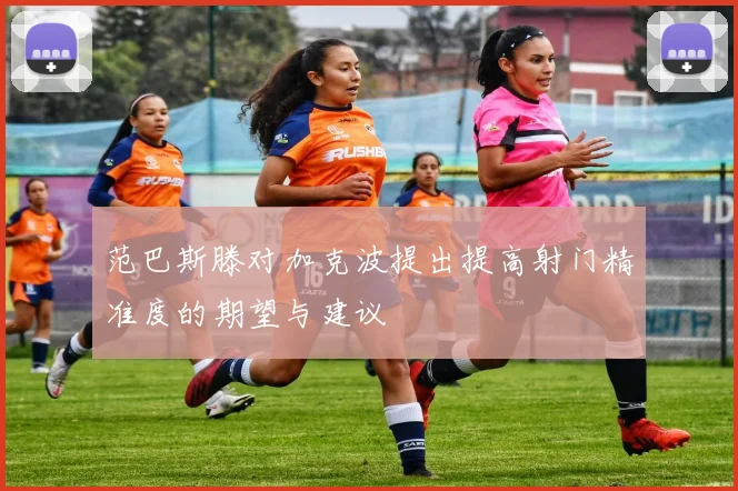 范巴斯滕对加克波提出提高射门精准度的期望与建议