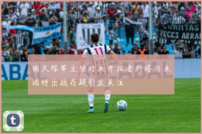 明天绿军主场对决开拓者科塔与米诺特出战存疑引发关注