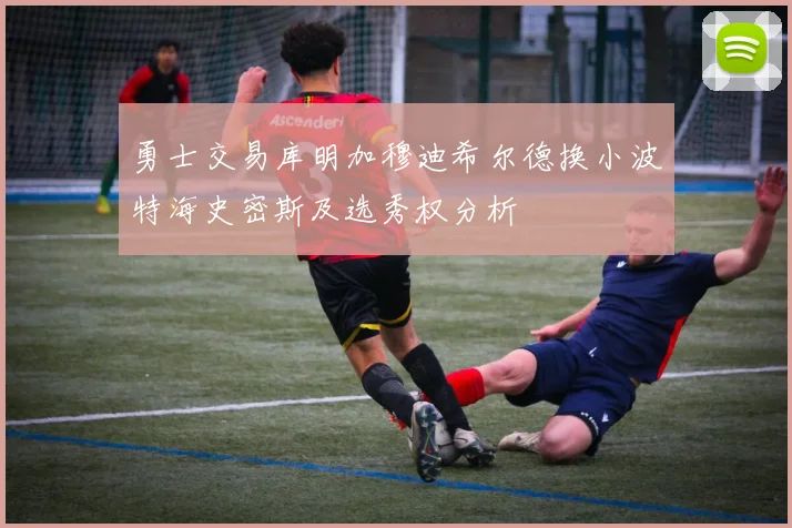 勇士交易库明加穆迪希尔德换小波特海史密斯及选秀权分析