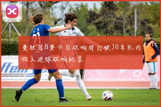 曼联若B费今日双响将打破30年队内四人进球双响纪录