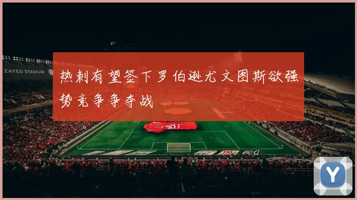 热刺有望签下罗伯逊尤文图斯欲强势竞争争夺战