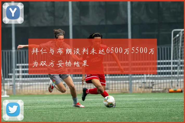 拜仁与布朗谈判未达6500万5500万为双方妥协结果