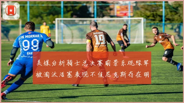 美媒分析骑士总决赛前景乐观绿军被淘汰活塞表现不佳尼克斯存在明显短板