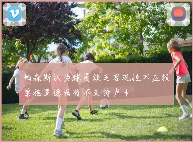 帕森斯认为球员缺乏客观性不应投票施罗德或将不支持卢卡
