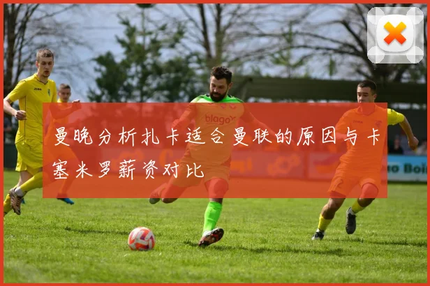 曼晚分析扎卡适合曼联的原因与卡塞米罗薪资对比