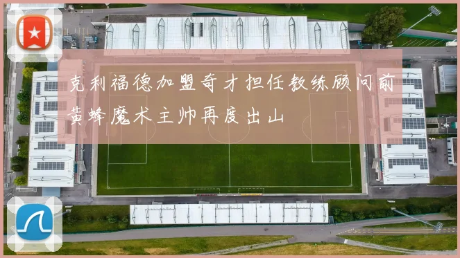 克利福德加盟奇才担任教练顾问前黄蜂魔术主帅再度出山