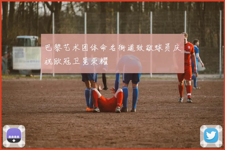 巴黎艺术团体命名街道致敬球员庆祝欧冠卫冕荣耀