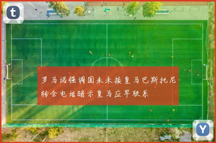 罗马诺强调国米未接皇马巴斯托尼转会电话暗示皇马应早联系