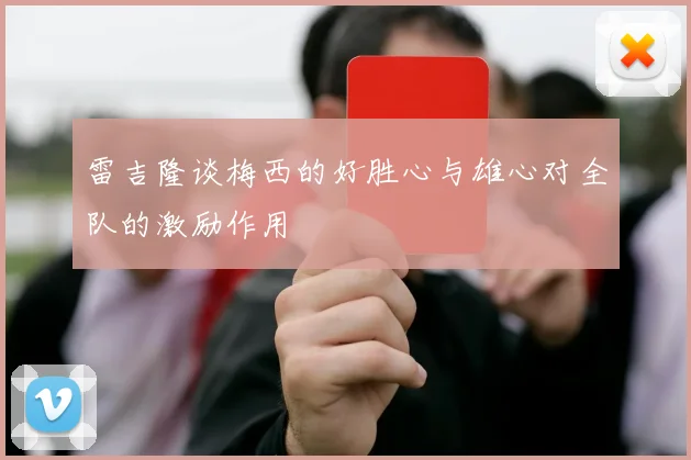 雷吉隆谈梅西的好胜心与雄心对全队的激励作用