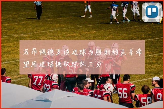 若昂佩德罗谈进球与胜利的关系希望用进球换取球队三分