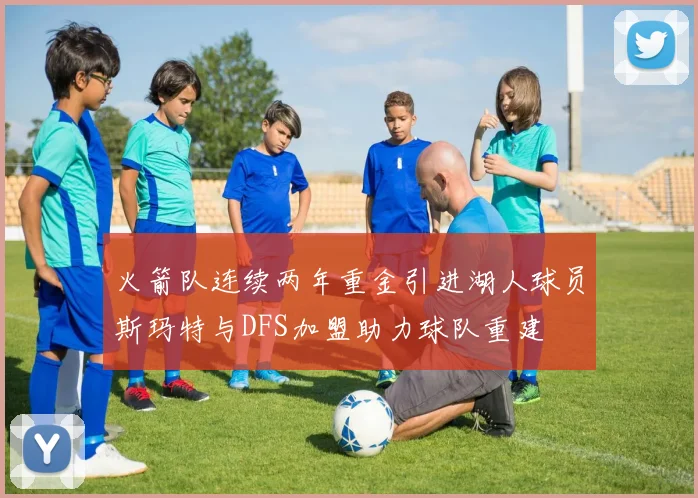 火箭队连续两年重金引进湖人球员斯玛特与DFS加盟助力球队重建