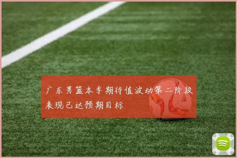 广东男篮本季期待值波动第二阶段表现已达预期目标
