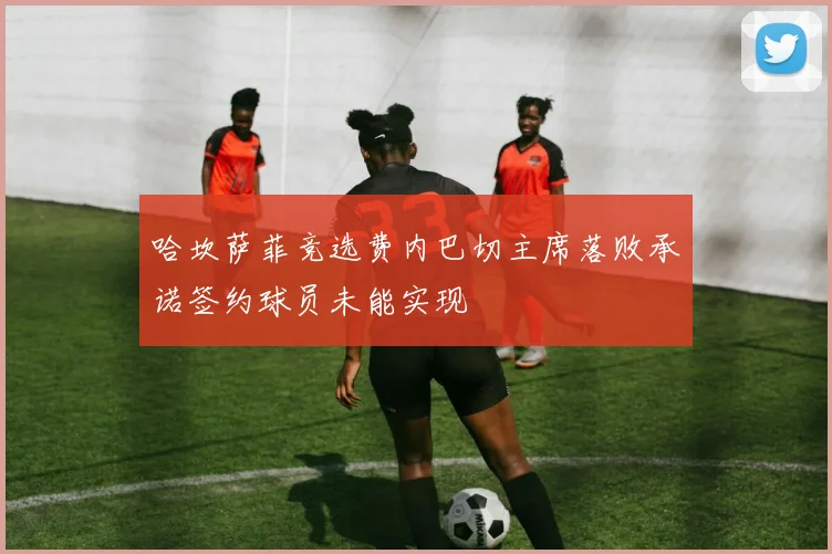 哈坎萨菲竞选费内巴切主席落败承诺签约球员未能实现