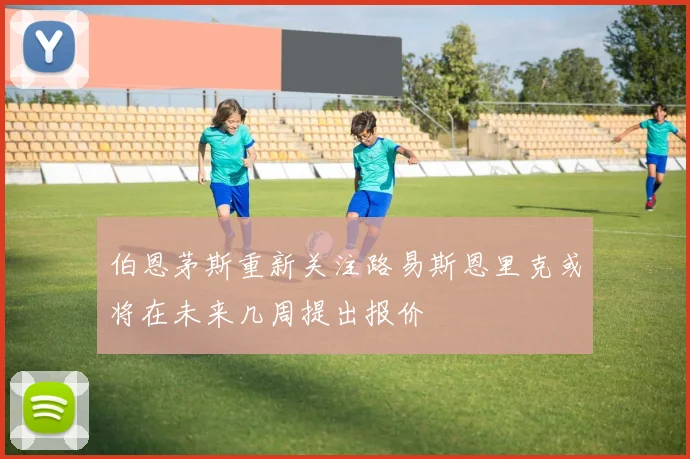 伯恩茅斯重新关注路易斯恩里克或将在未来几周提出报价