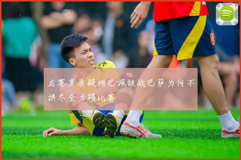 龙赛罗质疑姆巴佩缺战巴萨为何不拼尽全力踢比赛