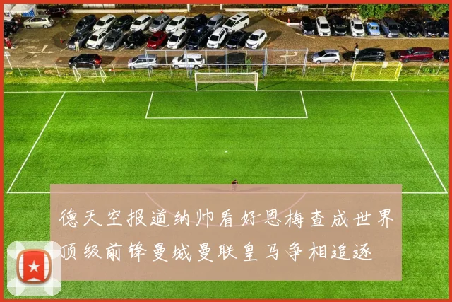 德天空报道纳帅看好恩梅查成世界顶级前锋曼城曼联皇马争相追逐
