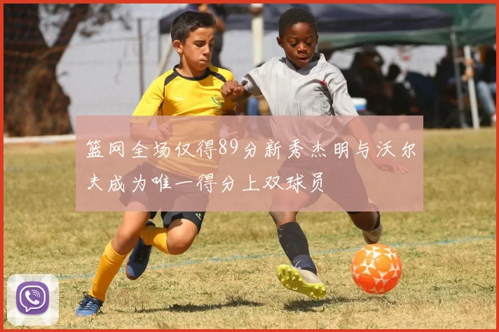 篮网全场仅得89分新秀杰明与沃尔夫成为唯一得分上双球员