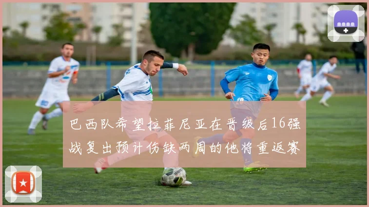 巴西队希望拉菲尼亚在晋级后16强战复出预计伤缺两周的他将重返赛场