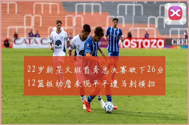 22岁新星文班首秀总决赛砍下26分12篮板幼詹表现平平遭马刺横扫