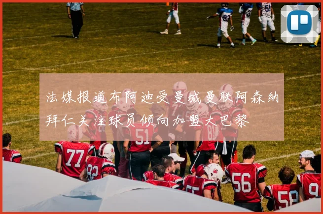 法媒报道布阿迪受曼城曼联阿森纳拜仁关注球员倾向加盟大巴黎