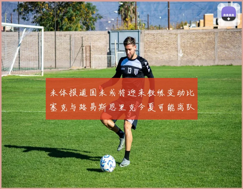 米体报道国米或将迎来教练变动比塞克与路易斯恩里克今夏可能离队