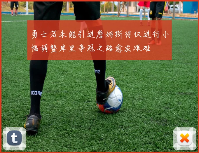 勇士若未能引进詹姆斯将仅进行小幅调整库里争冠之路愈发艰难