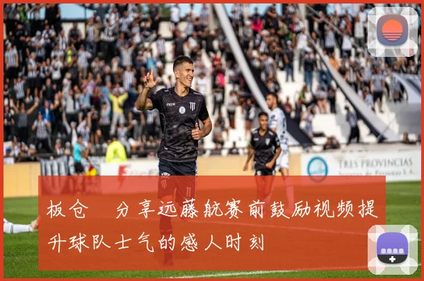板仓滉分享远藤航赛前鼓励视频提升球队士气的感人时刻