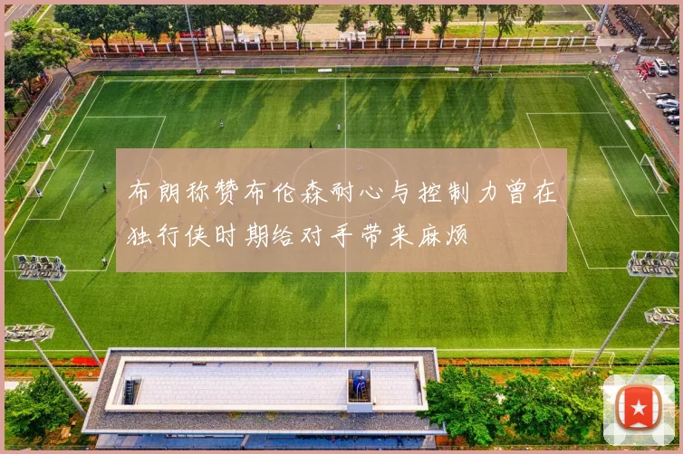 布朗称赞布伦森耐心与控制力曾在独行侠时期给对手带来麻烦