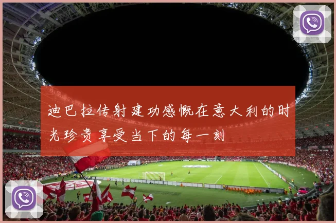 迪巴拉传射建功感慨在意大利的时光珍贵享受当下的每一刻